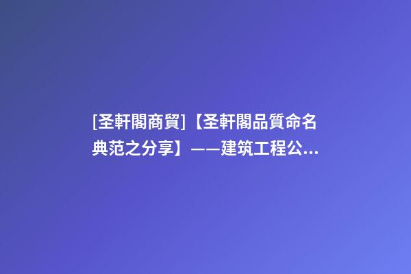 [圣軒閣商貿]【圣軒閣品質命名典范之分享】——建筑工程公司取名-第1張-公司起名-玄機派